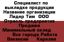 Специалист по выкладке продукции › Название организации ­ Лидер Тим, ООО › Отрасль предприятия ­ Продажи › Минимальный оклад ­ 10 000 - Все города Работа » Вакансии   . Карелия респ.,Петрозаводск г.